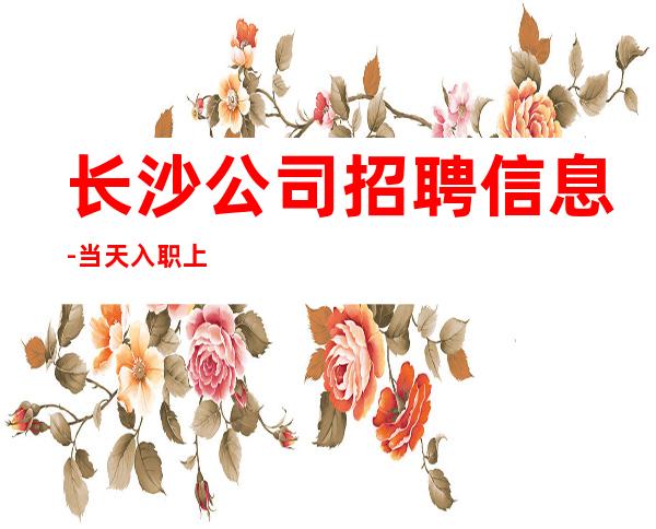 长沙公司招聘信息-当天入职上班
