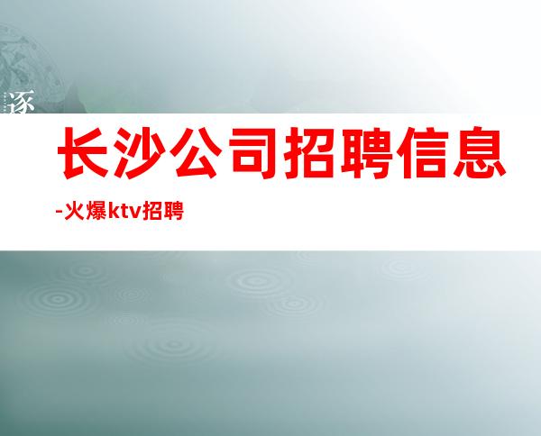 长沙公司招聘信息-火爆ktv招聘