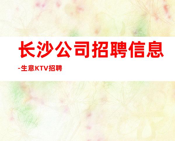 长沙公司招聘信息-生意KTV招聘信息