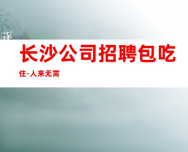长沙公司招聘包吃住-人来无需经验