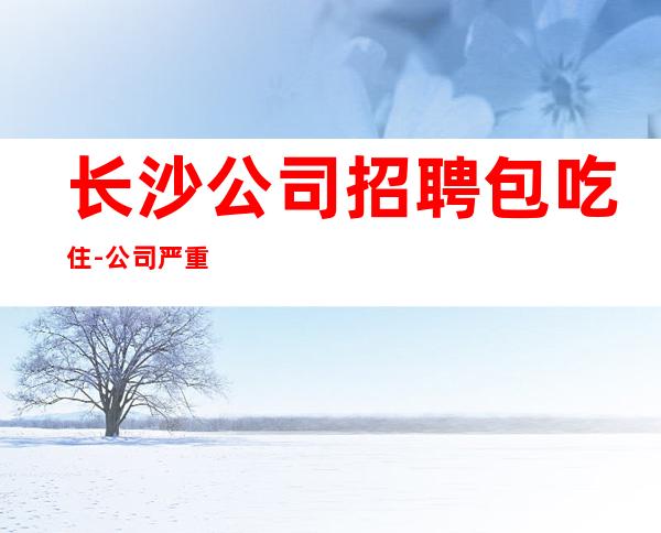 长沙公司招聘包吃住-公司严重缺人中