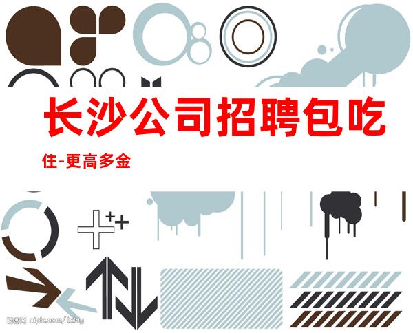 长沙公司招聘包吃住-更高多金场招聘颜值