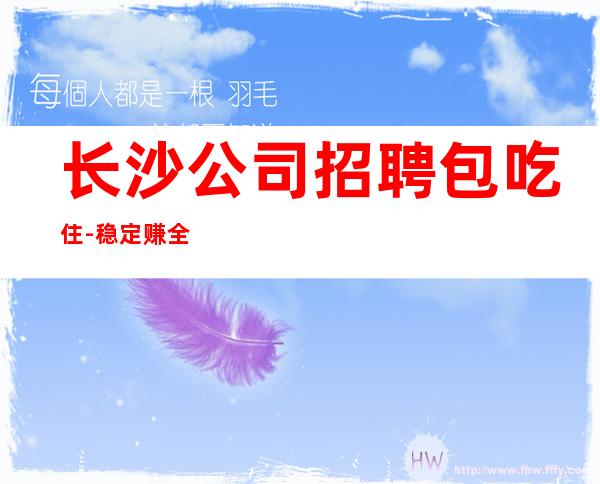 长沙公司招聘包吃住-稳定赚全是本人优质的客户