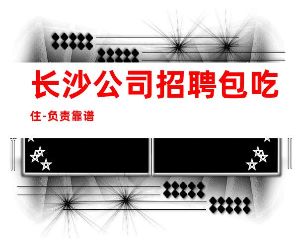 长沙公司招聘包吃住-负责靠谱团队