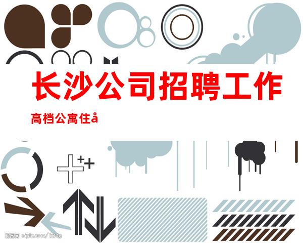 长沙公司招聘工作高档公寓住宿长期免费
