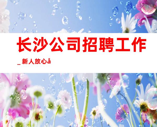 长沙公司招聘工作_新人放心加入我们