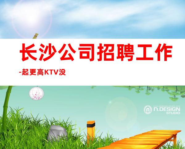 长沙公司招聘工作-起更高KTV没我们都啥也不是