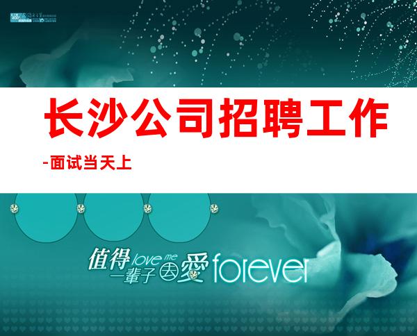 长沙公司招聘工作-面试当天上班-静吧招聘员工