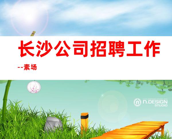 长沙公司招聘工作--素场
