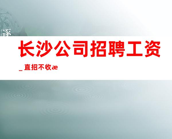长沙公司招聘工资_直招不收杂费