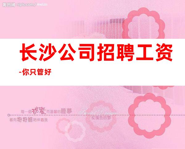 长沙公司招聘工资-你只管好