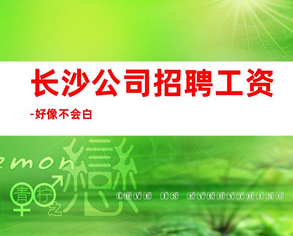 长沙公司招聘工资-好像不会白跑一趟