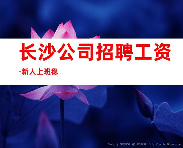 长沙公司招聘工资-新人上班稳定一个班最少拿