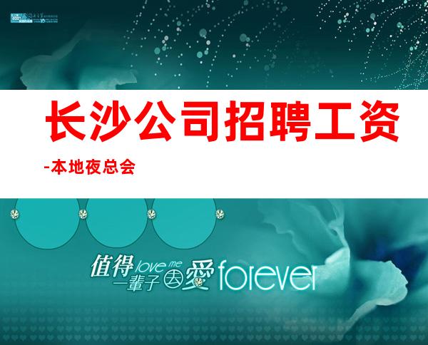 长沙公司招聘工资-本地夜总会求职哪里生意好?
