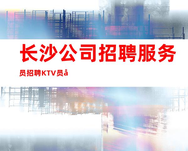 长沙公司招聘服务员招聘KTV员工直接上班