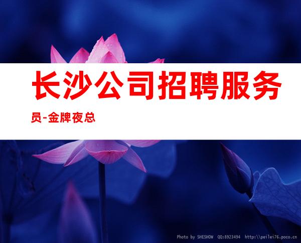 长沙公司招聘服务员-金牌夜总会总监在线招聘员工