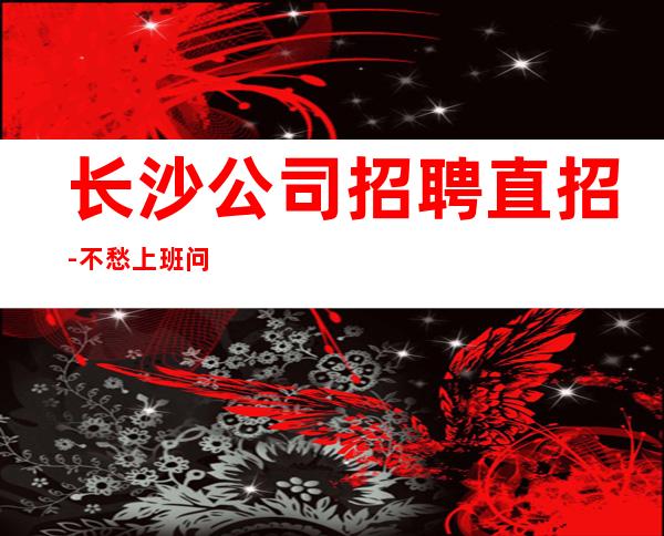 长沙公司招聘直招-不愁上班问题