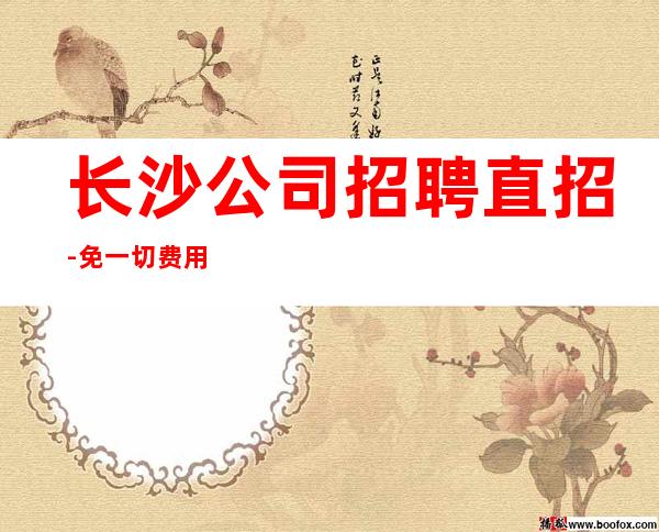 长沙公司招聘直招-免一切费用亲自负责靠谱