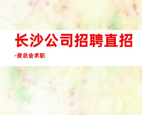 长沙公司招聘直招-夜总会求职在线咨询-更高KTV招聘
