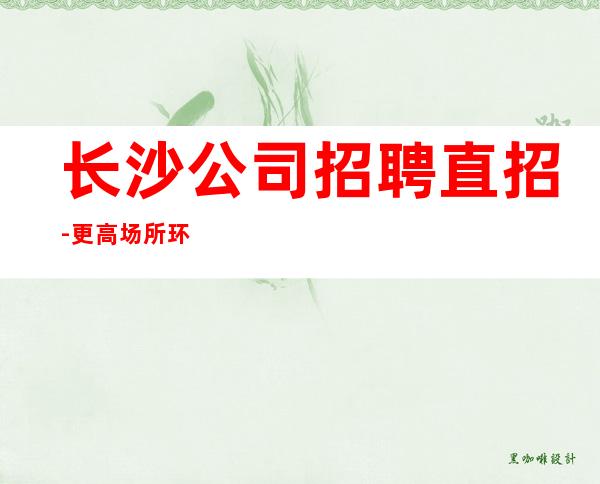 长沙公司招聘直招-更高场所环境好