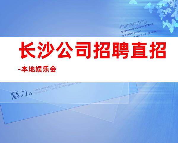 长沙公司招聘直招-本地娱乐会所应聘点击在线应聘