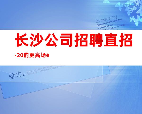 长沙公司招聘直招-20的更高场轻松赚是目的