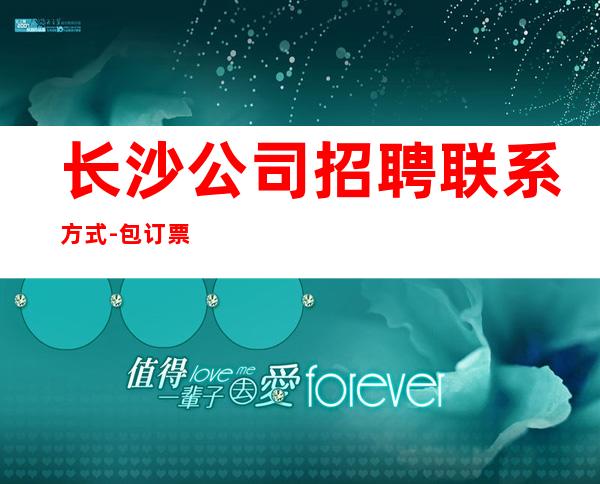 长沙公司招聘联系方式-包订票包住好上班
