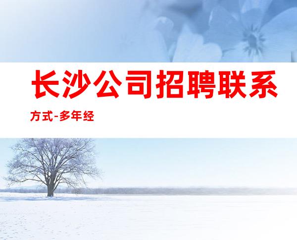 长沙公司招聘联系方式-多年经验有保障赚轻松