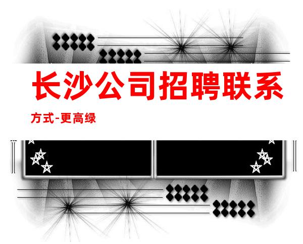 长沙公司招聘联系方式-更高绿色场所招聘员工