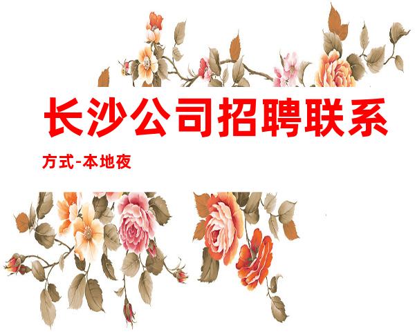 长沙公司招聘联系方式-本地夜总会招聘员工高薪场