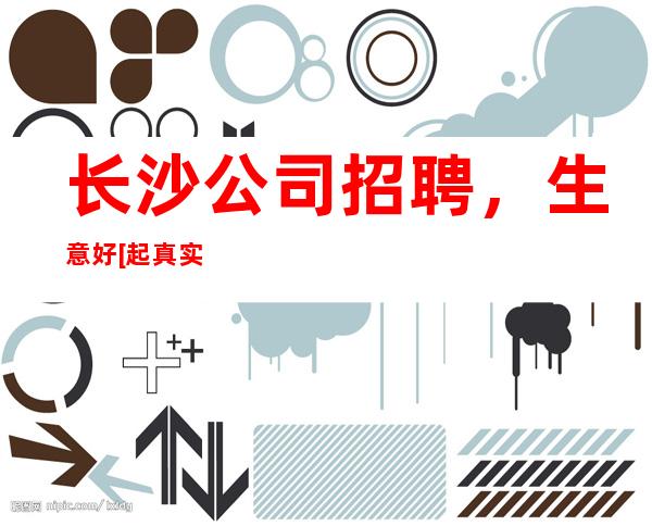 长沙公司招聘，生意好[起真实可靠]
