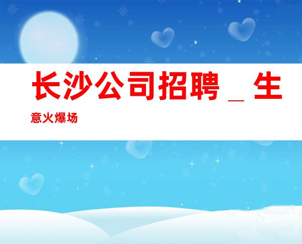 长沙公司招聘_生意火爆场