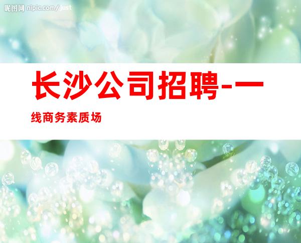 长沙公司招聘-一线商务素质场