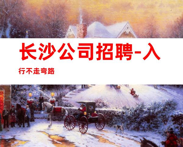 长沙公司招聘-入行不走弯路