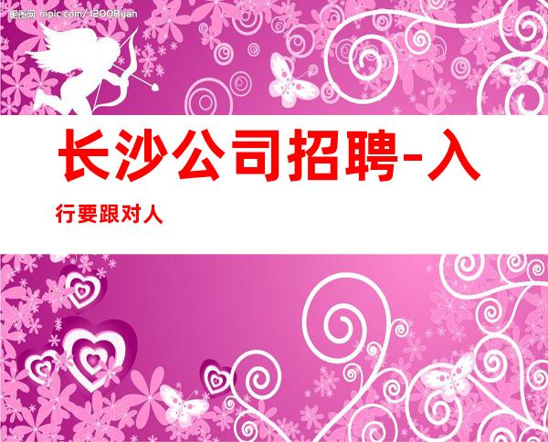 长沙公司招聘-入行要跟对人