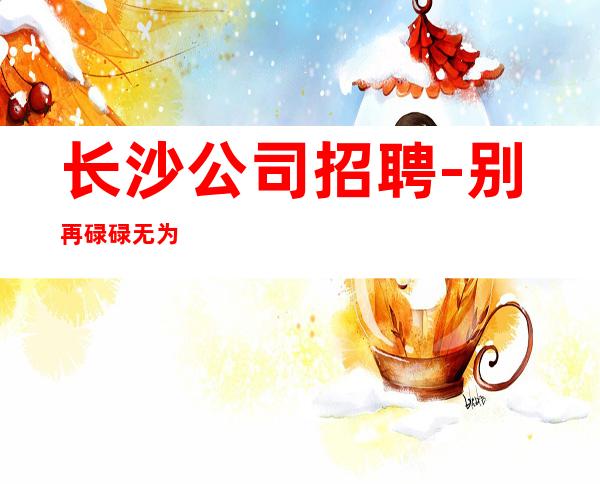 长沙公司招聘-别再碌碌无为