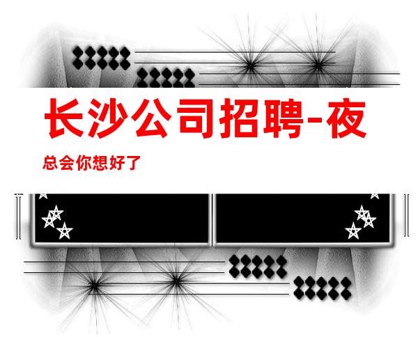 长沙公司招聘-夜总会你想好了吗?