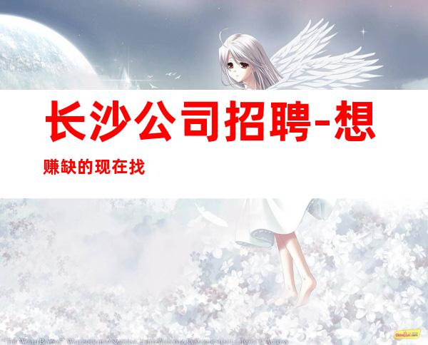 长沙公司招聘-想赚缺的现在找我