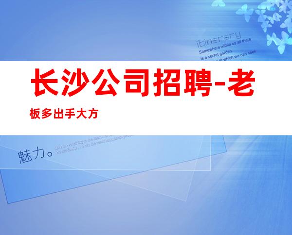 长沙公司招聘-老板多出手大方