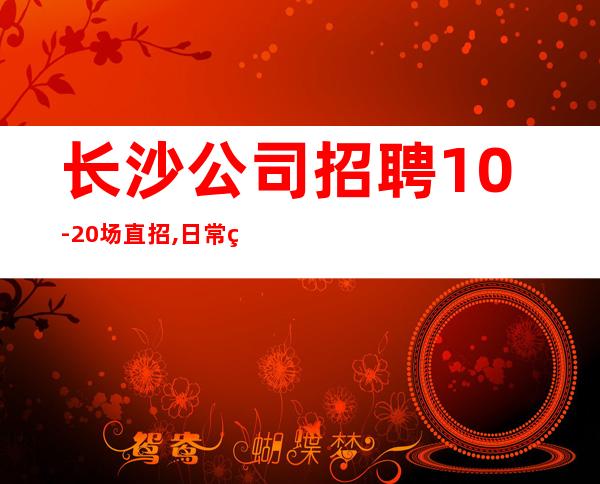 长沙公司招聘10-20场直招,日常爆满