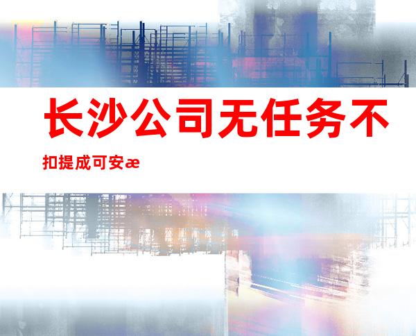 长沙公司无任务不扣提成可安排合住