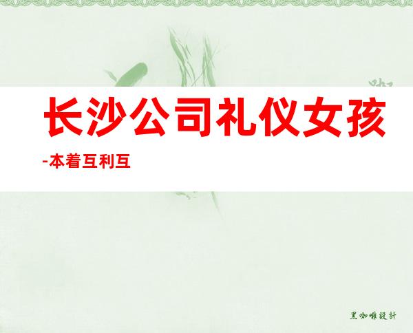 长沙公司礼仪女孩-本着互利互惠