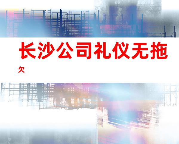 长沙公司礼仪无拖欠