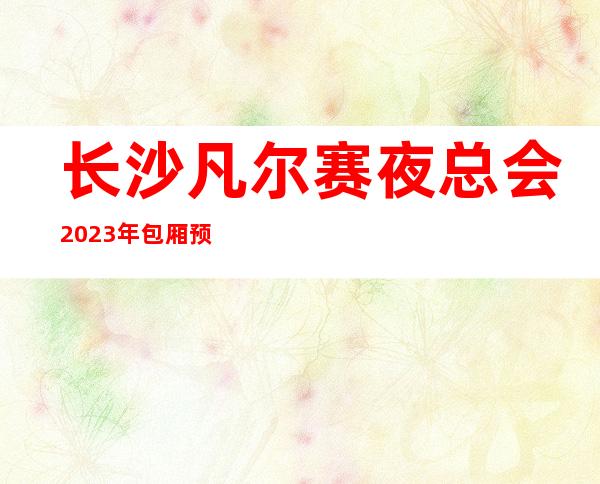 长沙凡尔赛夜总会2023年包厢预订真实价格