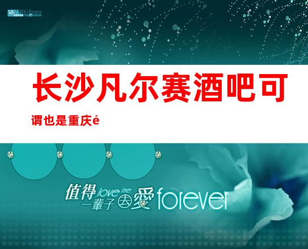 长沙凡尔赛酒吧可谓也是重庆酒吧十大排行榜单的一家酒吧