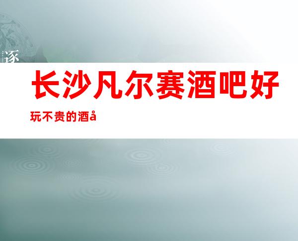 长沙凡尔赛酒吧好玩不贵的酒吧预定包厢送酒水果盘