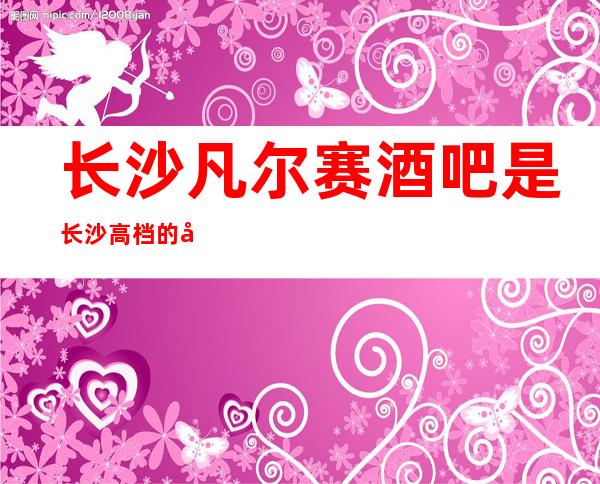 长沙凡尔赛酒吧是长沙高档的好酒吧消费怎么样?