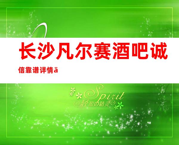 长沙凡尔赛酒吧诚信靠谱详情价格一览