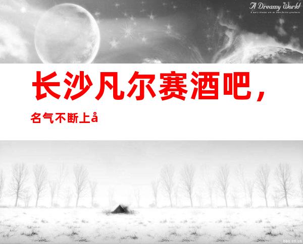 长沙凡尔赛酒吧，名气不断上升的酒吧因为女孩·漂亮