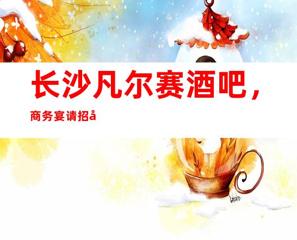 长沙凡尔赛酒吧,商务宴请招待客户的好地方